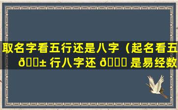 取名字看五行还是八字（起名看五 🐱 行八字还 🐞 是易经数理）